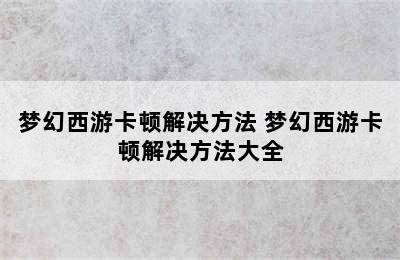 梦幻西游卡顿解决方法 梦幻西游卡顿解决方法大全